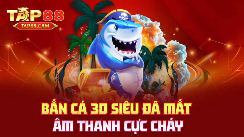 Bắn cá 3D siêu đã mắt – âm thanh cực cháy