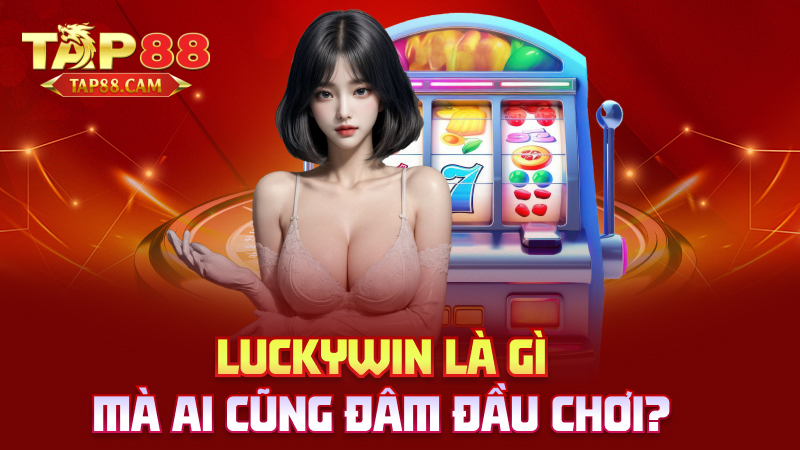 Luckywin là gì mà ai cũng đâm đầu chơi?