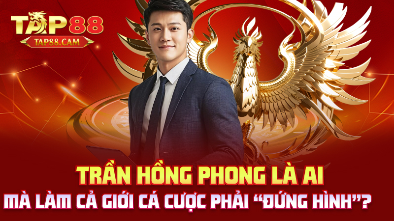 Trần Hồng Phong là ai mà làm cả giới cá cược phải “đứng hình”?